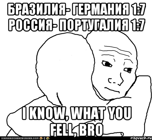 Бразилия- Германия 1:7 Россия- Португалия 1:7 I know, what you fell, bro