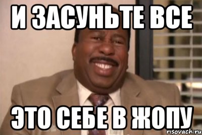 и засуньте все это себе в жопу