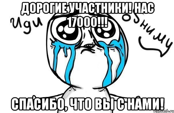 ДОРОГИЕ УЧАСТНИКИ! НАС 17000!!! СПАСИБО, ЧТО ВЫ С НАМИ!, Мем Иди обниму