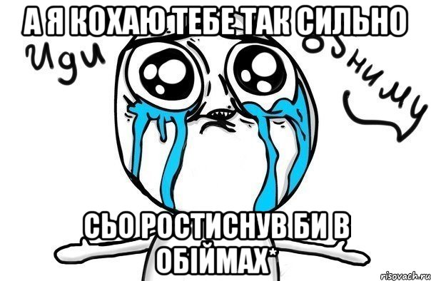 а я Кохаю тебе так сильно сьо ростиснув би в обіймах*, Мем Иди обниму