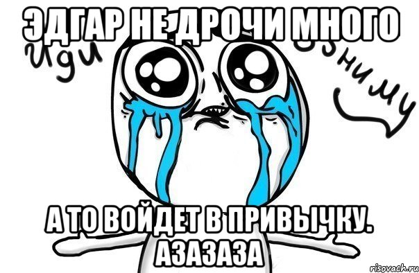 Эдгар не дрочи много А то войдет в привычку. Азазаза, Мем Иди обниму