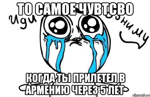 То самое чувтсво когда ты прилетел в Армению через 5 лет, Мем Иди обниму