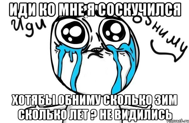 иди ко мне я соскучился хотябы обниму сколько зим сколько лет ? не видились