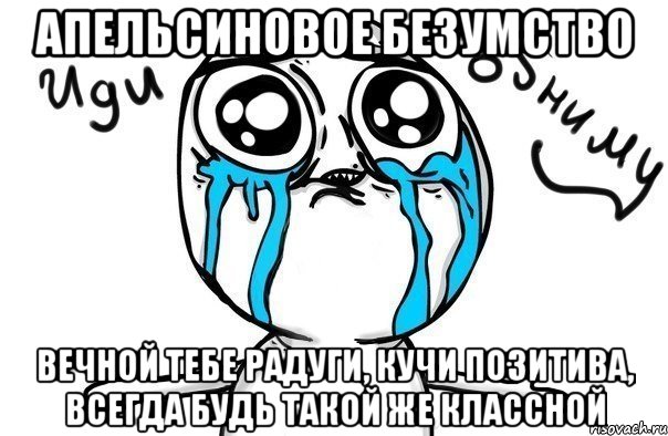 апельсиновое безумство вечной тебе радуги, кучи позитива, всегда будь такой же классной, Мем Иди обниму