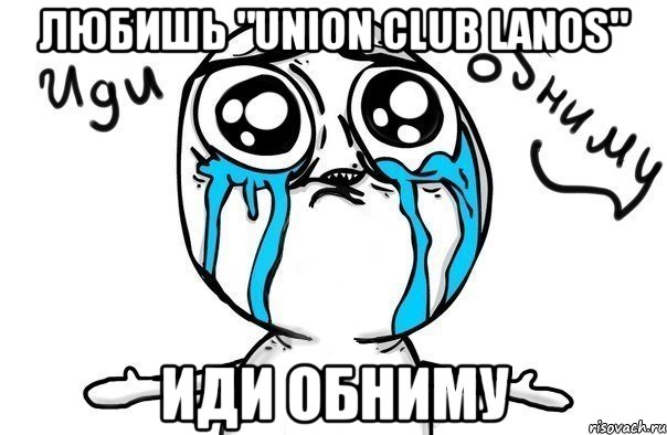 Любишь "Union Club Lanos" Иди Обниму, Мем Иди обниму