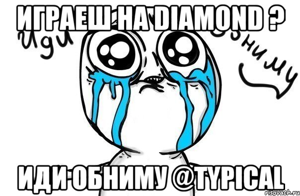 Играеш на DIAMOND ? Иди обниму @typical, Мем Иди обниму