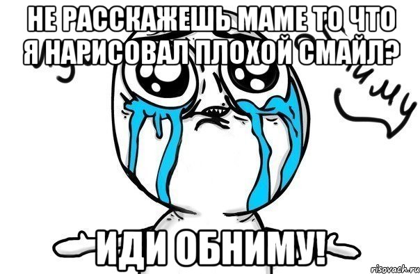 не расскажешь маме то что я нарисовал плохой смайл? Иди обниму!, Мем Иди обниму