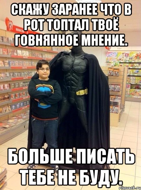 Скажу заранее что в рот топтал твоё говнянное мнение. Больше писать тебе не буду.