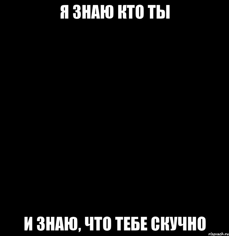 Я знаю кто ты И знаю, что тебе скучно