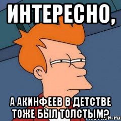 интересно, а акинфеев в детстве тоже был толстым?