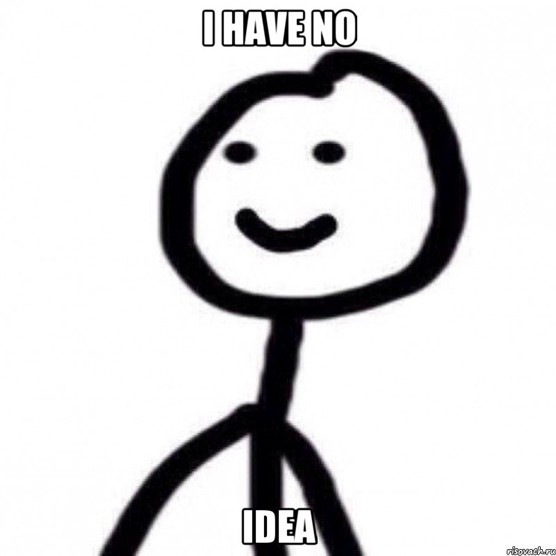 I HAVE NO IDEA