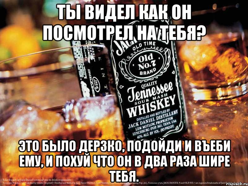 ты видел как он посмотрел на тебя? это было дерзко, подойди и въеби ему, и похуй что он в два раза шире тебя., Мем Jack Daniels