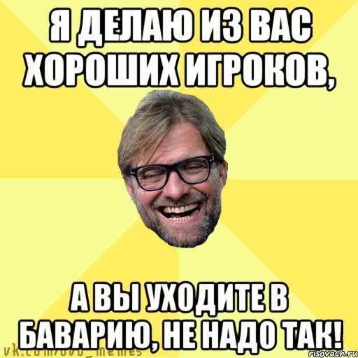 я делаю из вас хороших игроков, а вы уходите в Баварию, не надо так!