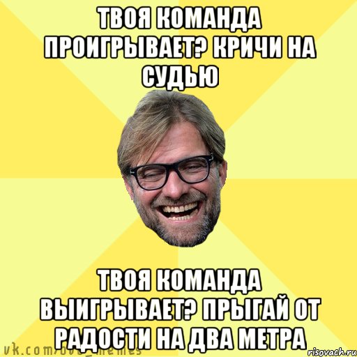 Твоя команда проигрывает? Кричи на судью Твоя команда выигрывает? Прыгай от радости на два метра