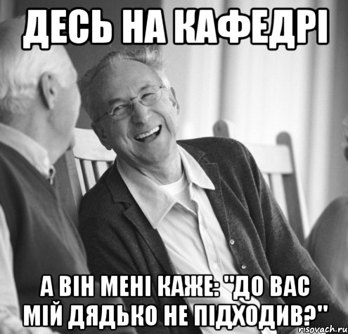 Десь на кафедрі а він мені каже: "до вас мій дядько не підходив?"