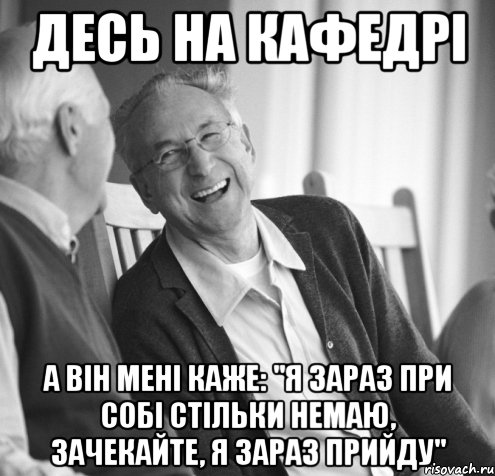 Десь на кафедрі а він мені каже: "Я зараз при собі стільки немаю, зачекайте, я зараз прийду"