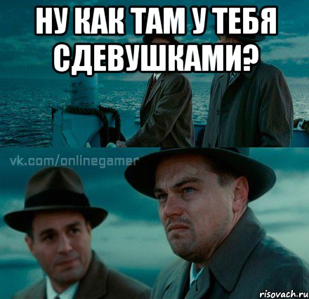 ну как там у тебя сдевушками? 