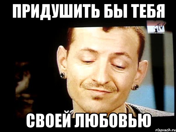 придушить бы тебя своей любовью