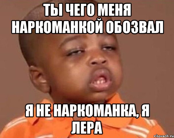 ты чего меня наркоманкой обозвал я не наркоманка, я лера, Мем  Какой пацан (негритенок)
