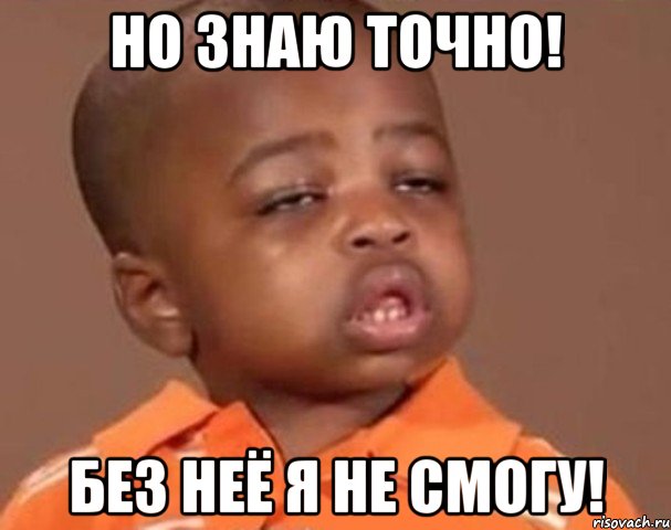 но знаю точно! без неё я не смогу!, Мем  Какой пацан (негритенок)