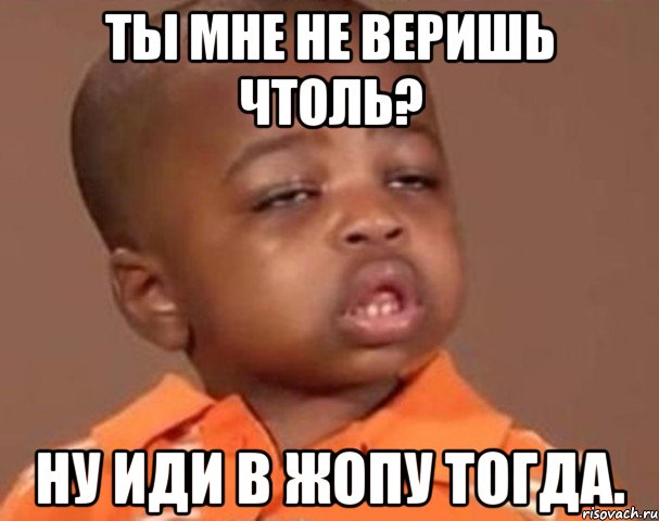 Ты мне не веришь чтоль? Ну иди в жопу тогда., Мем  Какой пацан (негритенок)