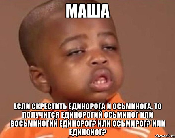Маша Если скрестить единорога и осьминога, то получится единорогий осьминог или восьминогий единорог? Или осьмирог? Или единоног?, Мем  Какой пацан (негритенок)