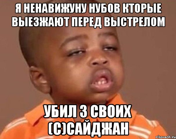 Я ненавижуну нубов кторые выезжают перед выстрелом Убил 3 своих (c)сайджан, Мем  Какой пацан (негритенок)
