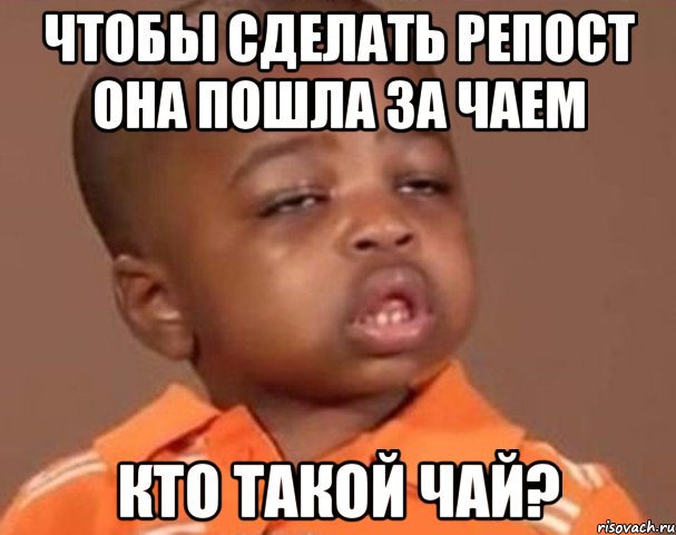 ЧТОБЫ СДЕЛАТЬ РЕПОСТ ОНА ПОШЛА ЗА ЧАЕМ Кто такой чай?, Мем  Какой пацан (негритенок)