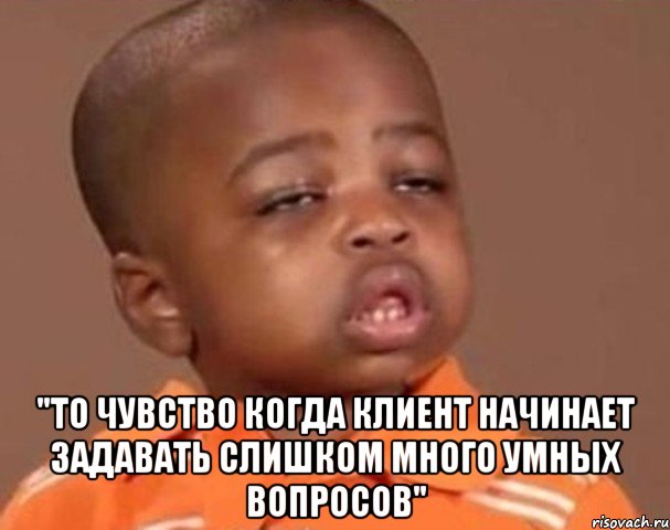  "То чувство когда клиент начинает задавать слишком много умных вопросов", Мем  Какой пацан (негритенок)