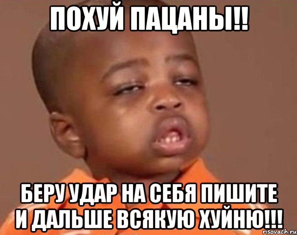 Похуй пацаны!! Беру удар на себя пишите и дальше всякую хуйню!!!, Мем  Какой пацан (негритенок)
