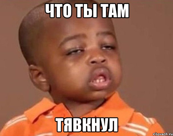 Что ты там ТЯВКНУЛ, Мем  Какой пацан (негритенок)