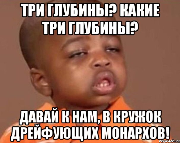 Три глубины? Какие три глубины? Давай к нам, в кружок дрейфующих монархов!, Мем  Какой пацан (негритенок)