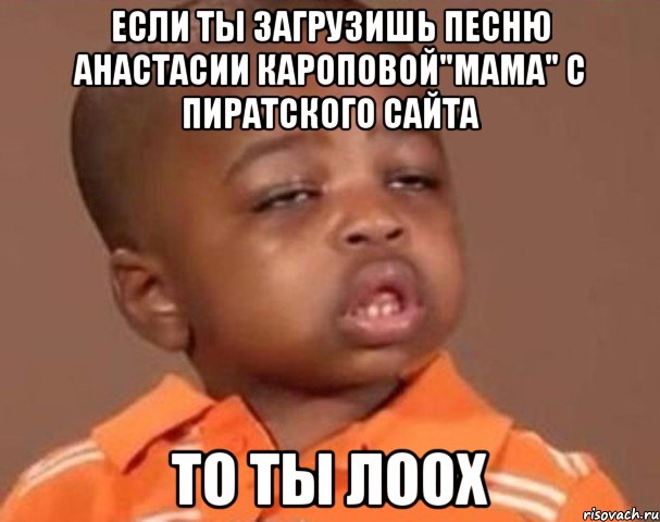 если ты загрузишь песню Анастасии Кароповой"Мама" с пиратского сайта то ты Лоох, Мем  Какой пацан (негритенок)