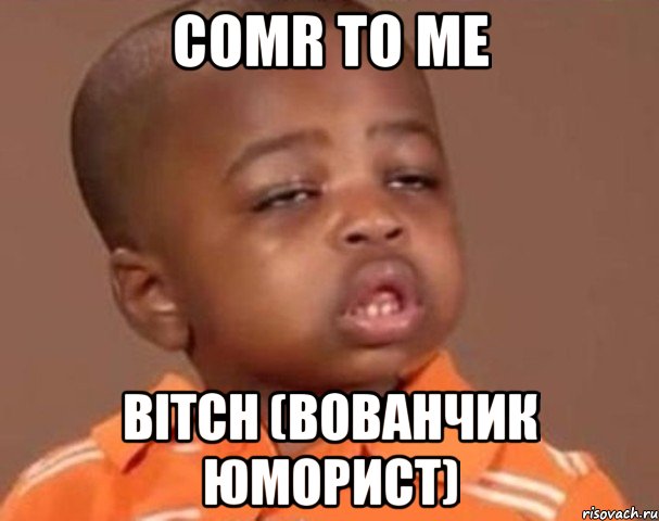 COMR TO ME BITCH (вованчик юморист), Мем  Какой пацан (негритенок)