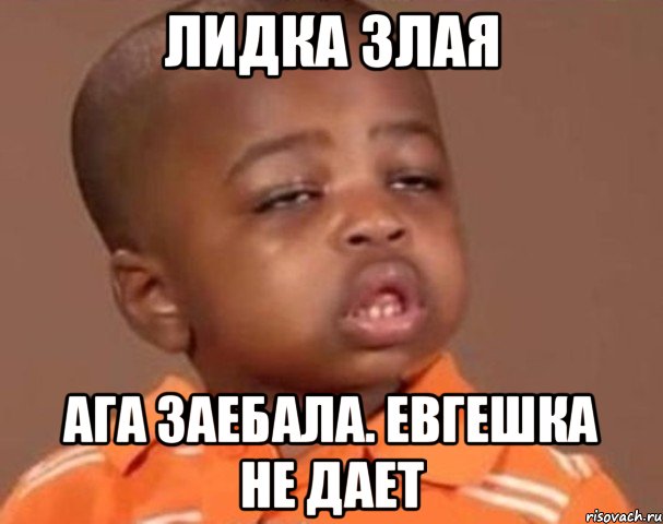 Лидка злая Ага заебала. Евгешка не дает, Мем  Какой пацан (негритенок)