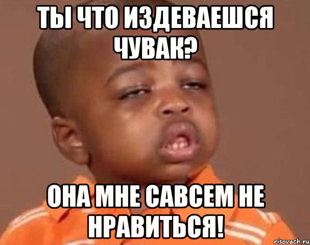 ты что издеваешся чувак? она мне савсем не нравиться!, Мем  Какой пацан (негритенок)