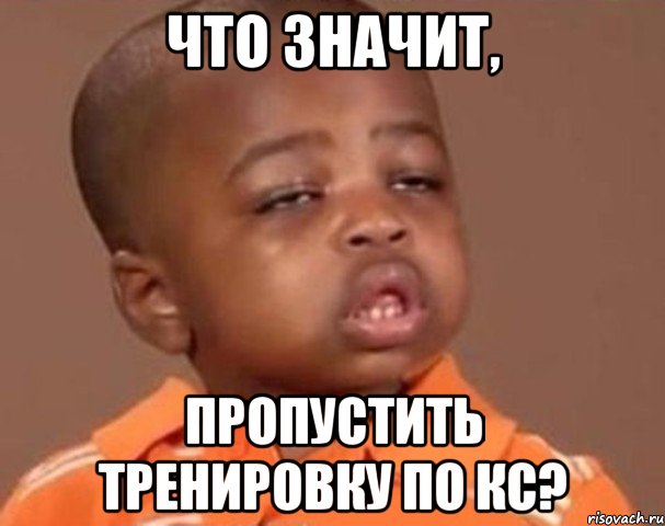 Что значит, Пропустить тренировку по КС?, Мем  Какой пацан (негритенок)