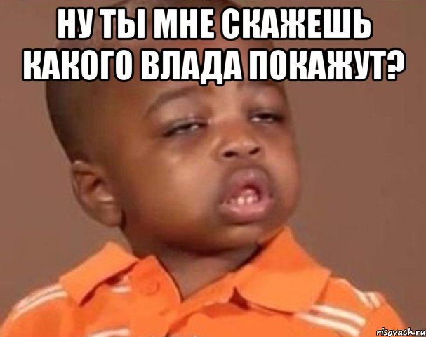 ну ты мне скажешь какого влада покажут? , Мем  Какой пацан (негритенок)