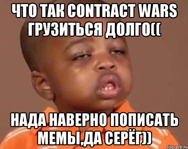 Что так СONTRACT WARS ГРУЗИТЬСЯ ДОЛГО(( Нада наверно пописать мемы,да Серёг)), Мем  Какой пацан (негритенок)