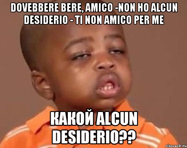 dovebbere bere, amico -non ho alcun desiderio - ti non amico per me КАКОЙ alcun desiderio??, Мем  Какой пацан (негритенок)