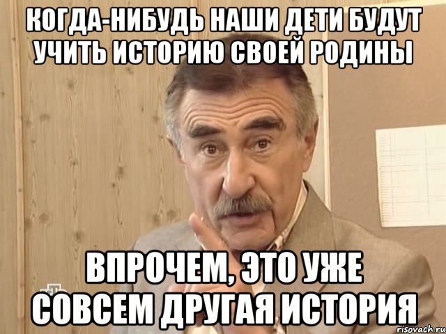 когда-нибудь наши дети будут учить историю своей родины впрочем, это уже совсем другая история, Мем Каневский (Но это уже совсем другая история)