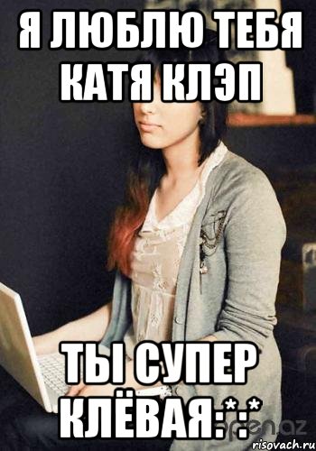 Я люблю тебя Катя Клэп Ты супер клёвая:*:*