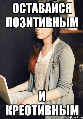 оставайся позитивным и креотивным