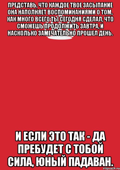 Представь, что каждое твое засыпание она наполняет воспоминаниями о том, как много всего ты сегодня сделал, что сможешь продолжить завтра, и насколько замечательно прошел день. И если это так - да пребудет с тобой Сила, юный падаван., Комикс Keep Calm 3