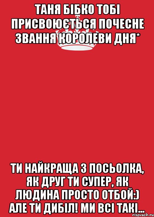 Таня Бібко тобі присвоюється почесне звання королеви дня* Ти найкраща з Посьолка, як друг ти супер, як людина просто отбой:) Але ти дибіл! ми всі такі..., Комикс Keep Calm 3