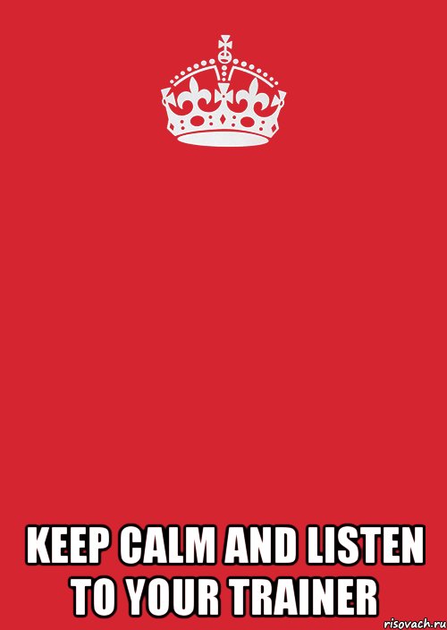  KEEP CALM and lISTEN TO YOUR TRAINER