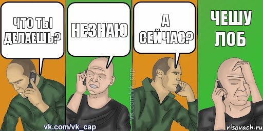 что ты делаешь? незнаю а сейчас? чешу лоб