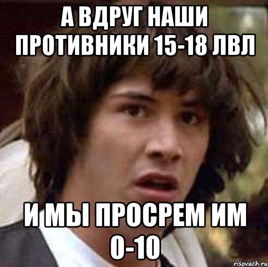 а вдруг наши противники 15-18 лвл и мы просрем им 0-10, Мем А что если (Киану Ривз)