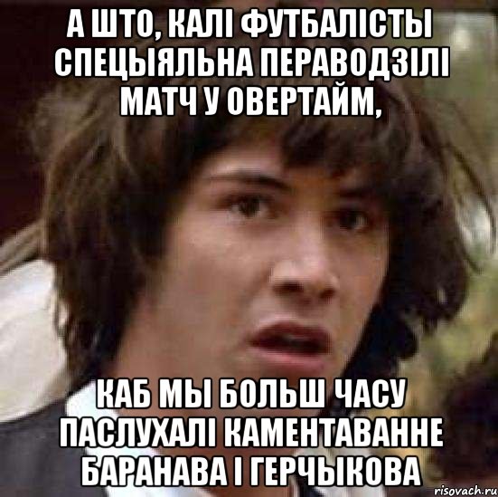 а што, калі футбалісты спецыяльна пераводзілі матч у овертайм, каб мы больш часу паслухалі каментаванне Баранава і Герчыкова, Мем А что если (Киану Ривз)