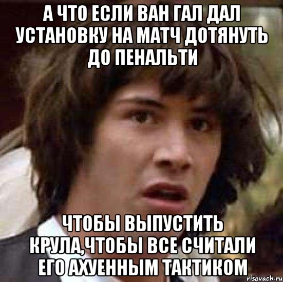 А что если ван Гал дал установку на матч дотянуть до пенальти чтобы выпустить Крула,чтобы все считали его ахуенным тактиком, Мем А что если (Киану Ривз)